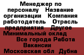 Менеджер по персоналу › Название организации ­ Компания-работодатель › Отрасль предприятия ­ Другое › Минимальный оклад ­ 33 000 - Все города Работа » Вакансии   . Московская обл.,Дубна г.